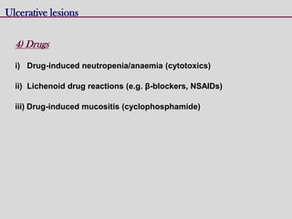 Ulcerative lesions
4) Drugs
i) Drug-induced neutropenia/anaemia (cytotoxics)
ii) Lichenoid drug reactions (e.g. β-blockers, NSAIDs)
iii) Drug-induced mucositis (cyclophosphamide)
 