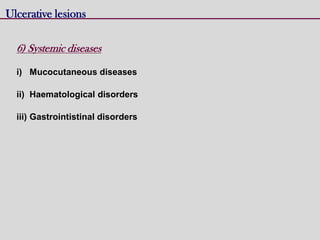 Ulcerative lesions
6) Systemic diseases
i) Mucocutaneous diseases
ii) Haematological disorders
iii) Gastrointistinal disorders
 
