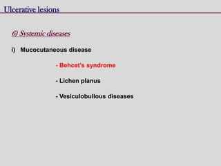 Ulcerative lesions
6) Systemic diseases
i) Mucocutaneous disease
- Behcet’s syndrome
- Lichen planus
- Vesiculobullous diseases
 