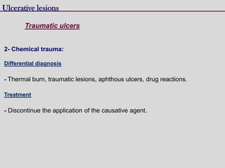 Ulcerative lesions
Traumatic ulcers
2- Chemical trauma:
Differential diagnosis
- Thermal burn, traumatic lesions, aphthous ulcers, drug reactions.
Treatment
- Discontinue the application of the causative agent.
 