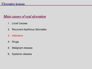 Ulcerative lesions
Main causes of oral ulceration
1. Local Causes
2. Recurrent Aphthous Stomatitis
3. Infections
4. Drugs
5. Malignant disease
6. Systemic disease
 