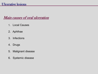 Ulcerative lesions
Main causes of oral ulceration
1. Local Causes
2. Aphthae
3. Infections
4. Drugs
5. Malignant disease
6. Systemic disease
 