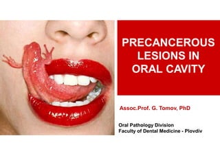 PRECANCEROUS
LESIONS IN
ORAL CAVITY
Assoc.Prof. G. Tomov, PhD
Oral Pathology Division
Faculty of Dental Medicine - Plovdiv
 