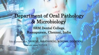 Title of presentation: THYROID, PARATHYROID, ADRENAL DISORDERS
Presenter name: DIVYA B
Department of Oral Pathology
& Microbiology
SRM Dental College,
Ramapuram, Chennai, India
 