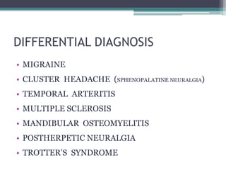 DIFFERENTIAL DIAGNOSIS
• MIGRAINE
• CLUSTER HEADACHE (SPHENOPALATINE NEURALGIA)
• TEMPORAL ARTERITIS
• MULTIPLE SCLEROSIS
• MANDIBULAR OSTEOMYELITIS
• POSTHERPETIC NEURALGIA
• TROTTER’S SYNDROME
 