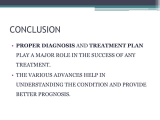 CONCLUSION
• PROPER DIAGNOSIS AND TREATMENT PLAN
PLAY A MAJOR ROLE IN THE SUCCESS OF ANY
TREATMENT.
• THE VARIOUS ADVANCES HELP IN
UNDERSTANDING THE CONDITION AND PROVIDE
BETTER PROGNOSIS.
 