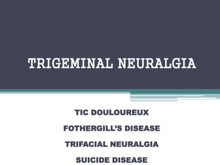 TRIGEMINAL NEURALGIA
TIC DOULOUREUX
FOTHERGILL’S DISEASE
TRIFACIAL NEURALGIA
SUICIDE DISEASE
 