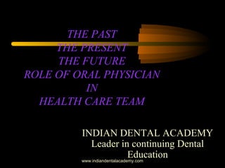 THE PAST
THE PRESENT
THE FUTURE
ROLE OF ORAL PHYSICIAN
IN
HEALTH CARE TEAM
INDIAN DENTAL ACADEMY
Leader in continuing Dental
Educationwww.indiandentalacademy.com
 