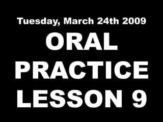 Tuesday, March 24th 2009 ORAL PRACTICE LESSON 9 