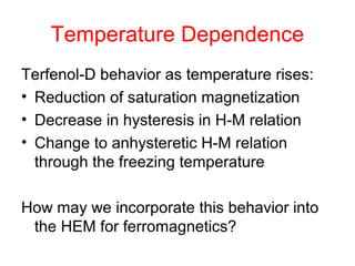 Temperature Dependence
Terfenol-D behavior as temperature rises:
• Reduction of saturation magnetization
• Decrease in hysteresis in H-M relation
• Change to anhysteretic H-M relation
through the freezing temperature
How may we incorporate this behavior into
the HEM for ferromagnetics?
 