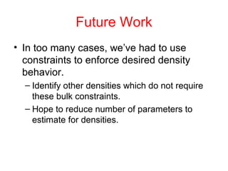 Future Work
• In too many cases, we’ve had to use
constraints to enforce desired density
behavior.
– Identify other densities which do not require
these bulk constraints.
– Hope to reduce number of parameters to
estimate for densities.
 