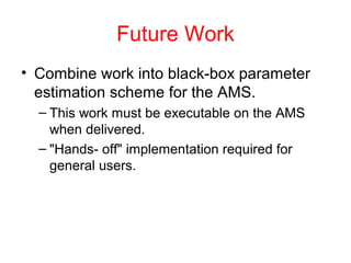 Future Work
• Combine work into black-box parameter
estimation scheme for the AMS.
– This work must be executable on the AMS
when delivered.
– "Hands- off" implementation required for
general users.
 