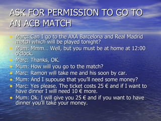 ASK FOR PERMISSION TO GO TO AN ACB MATCH <ul><li>Marc: Can I go to the AXA Barcelona and Real Madrid match which will be p...
