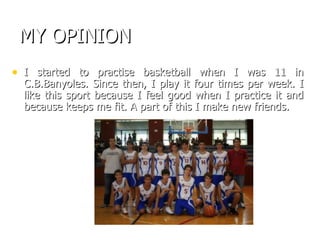 MY OPINION <ul><li>I started to practise basketball when I was 11 in C.B.Banyoles. Since then, I play it four times per we...