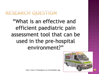 Research question	“What is an effective and efficient paediatric pain assessment tool that can be used in the pre-hospital environment?”http://www.111emergency.co.nz/StJohnMerc.jpg