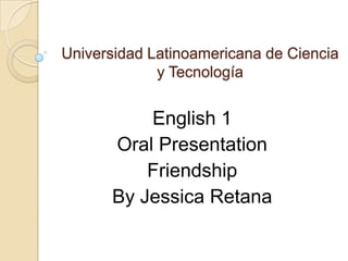 Universidad Latinoamericana de Ciencia y Tecnología  English 1 Oral Presentation Friendship By Jessica Retana 
