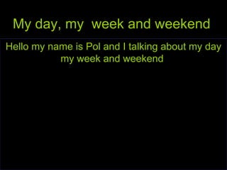 My day, my  week and weekend   Hello my name is Pol and I talking about my day my week and weekend  