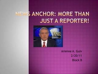 News Anchor: More than Just a Reporter! Arienne A. Guiv 2/20/11 Block B 