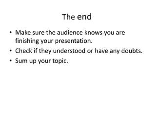 The end
• Make sure the audience knows you are
  finishing your presentation.
• Check if they understood or have any doubts.
• Sum up your topic.
 
