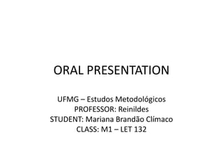 ORAL PRESENTATION

  UFMG – Estudos Metodológicos
     PROFESSOR: Reinildes
STUDENT: Mariana Brandão Clímaco
      CLASS: M1 – LET 132
 