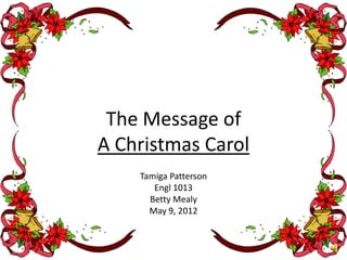 The Message of
A Christmas Carol
    Tamiga Patterson
       Engl 1013
      Betty Mealy
      May 9, 2012
 