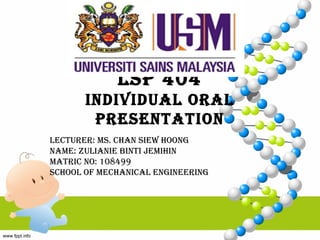 LSP 404
       INDIVIDUAL ORAL
        PRESENTATION
LECTURER: MS. CHAN SIEW HOONG
NAME: ZULIANIE BINTI JEMIHIN
MATRIC NO: 108499
SCHOOL OF MECHANICAL ENGINEERING
 