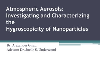 Atmospheric Aerosols: Investigating and Characterizing the Hygroscopicity of Nanoparticles By: Alexander Girau Advisor: Dr. Joelle S. Underwood 