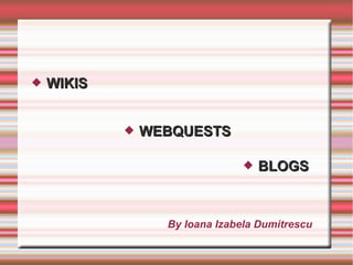   WIKIS


               WEBQUESTS

                                   BLOGS



                  By Ioana Izabela Dumitrescu
 