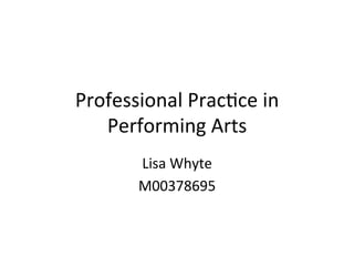 Professional	
  Prac-ce	
  in	
  
Performing	
  Arts	
  	
  
Lisa	
  Whyte	
  	
  
M00378695	
  
 