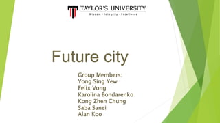 Future city
Group Members:
Yong Sing Yew
Felix Vong
Karolina Bondarenko
Kong Zhen Chung
Saba Sanei
Alan Koo
 