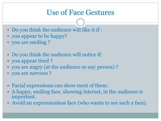 Use of Face Gestures
 Do you think the audience will like it if :
 you appear to be happy?
 you are smiling ?
 Do you ...