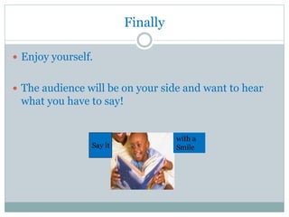 Finally
 Enjoy yourself.
 The audience will be on your side and want to hear
what you have to say!
Say it
with a
Smile
 