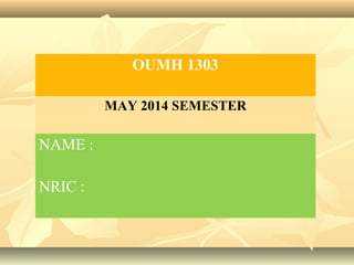 OUMH 1303
MAY 2014 SEMESTER
NAME :
NRIC :
 