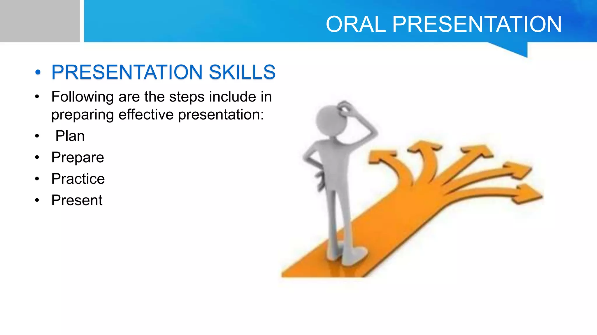 ORAL PRESENTATION
• PRESENTATION SKILLS
• Following are the steps include in
preparing effective presentation:
• Plan
• Prepare
• Practice
• Present
 