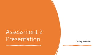 Assessment 2
Presentation During Tutorial
 