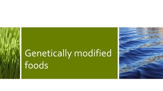 Genetically modified
foods
 