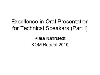 Excellence in Oral Presentation
for Technical Speakers (Part I)
Klara Nahrstedt
KOM Retreat 2010
 