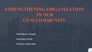 STRENGTHENING ORGANIZATION
IN OUR
GYM COMMUNITY
MUBARAK Al Kaabi
Expressive Clarity
Professor Fatma Said.
 