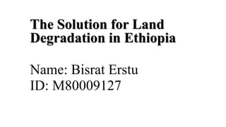 The Solution for Land
Degradation in Ethiopia
Name: Bisrat Erstu
ID: M80009127
 