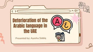 Deterioration of the
Arabic language in
the UAE
Presented by: Ayesha Siddiq
 