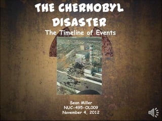 THE CHERNOBYL
   DISASTER
 The Timeline of Events




         Sean Miller
      NUC-495-OL009
      November 4, 2012
 