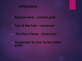 structure
 Banyan tree – central pole
 Top of the tree – removed
 The floor frame – branches
 Supported by four to ten other
poles
 