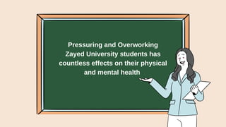 Pressuring and Overworking
Zayed University students has
countless effects on their physical
and mental health
 