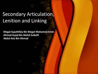 Secondary Articulation,
Lenition and Linking
Megat Syaathibiy Bin Megat Mohamed Amin
Ahmad Asjad Bin Mohd Zulkefli
Abdul Aziz Bin Ahmad

 