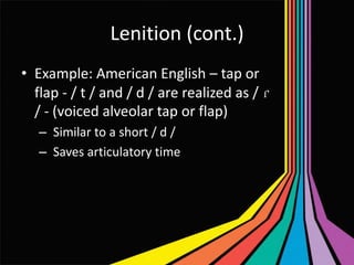 Lenition (cont.)
• Example: American English – tap or
flap - / t / and / d / are realized as / ɾ
/ - (voiced alveolar tap or flap)
– Similar to a short / d /
– Saves articulatory time

 