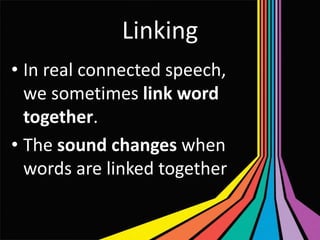 Linking
• In real connected speech,
we sometimes link word
together.
• The sound changes when
words are linked together

 