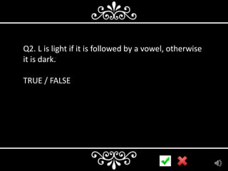 Q2. L is light if it is followed by a vowel, otherwise
it is dark.

TRUE / FALSE

 