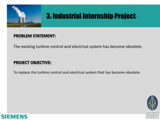 3. Industrial Internship Project



The existing turbine control and electrical system has become obsolete.




To replace the turbine control and electrical system that has become obsolete.
 