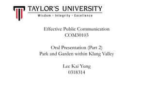 Effective Public Communication
COM30103
Oral Presentation (Part 2)
Park and Garden within Klang Valley
Lee Kai Yung
0318314
 