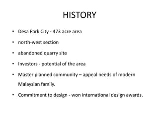 HISTORY
• Desa Park City - 473 acre area
• north-west section
• abandoned quarry site
• Investors - potential of the area
• Master planned community – appeal needs of modern
Malaysian family.
• Commitment to design - won international design awards.
 
